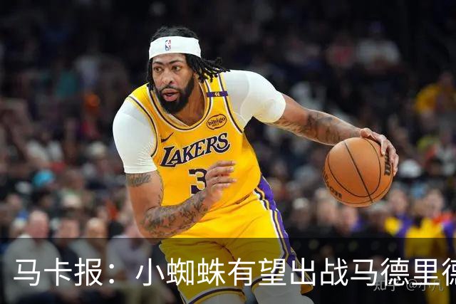 马卡报：小蜘蛛有望出战马德里德比，但踢满全场已经被明确排除